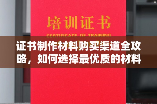 美兰证书制作材料购买渠道全攻略，如何选择最优质的材料