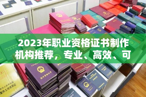 鼎湖2023年职业资格证书制作机构推荐，专业、高效、可靠的选择指南
